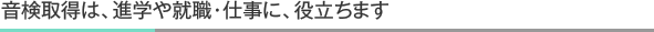 音検取得は、進学や就職・仕事に、役立ちます